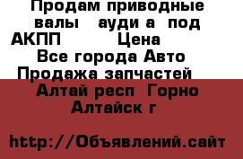 Продам приводные валы , ауди а4 под АКПП 5HP19 › Цена ­ 3 000 - Все города Авто » Продажа запчастей   . Алтай респ.,Горно-Алтайск г.